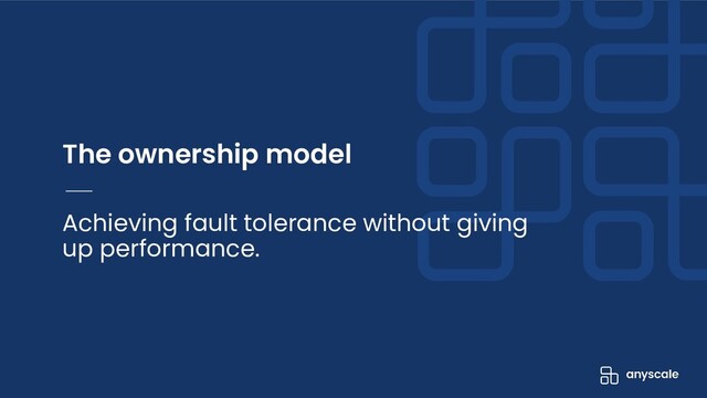 The ownership model
Achieving fault tolerance without giving
up performance.
