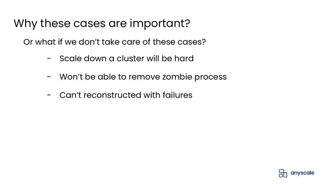 Why these cases are important?
Or what if we don’t take care of these cases?
- Scale down a cluster will be hard
- Won’t be able to remove zombie process
- Can’t reconstructed with failures
