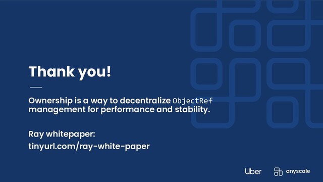 Ownership is a way to decentralize ObjectRef
management for performance and stability.
Ray whitepaper:
tinyurl.com/ray-white-paper
Thank you!
