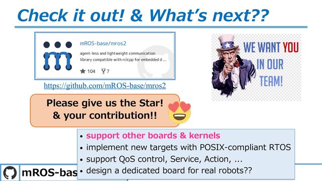 mROS-base/mros2
Check it out! & Whatʼs next??
Please give us the Star!
& your contribution!!
https://github.com/mROS-base/mros2
• support other boards & kernels
• implement new targets with POSIX-compliant RTOS
• support QoS control, Service, Action, ...
• design a dedicated board for real robots??
