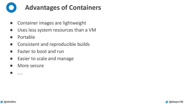 @deepu105
@oktaDev
Advantages of Containers
● Container images are lightweight
● Uses less system resources than a VM
● Portable
● Consistent and reproducible builds
● Faster to boot and run
● Easier to scale and manage
● More secure
● …
