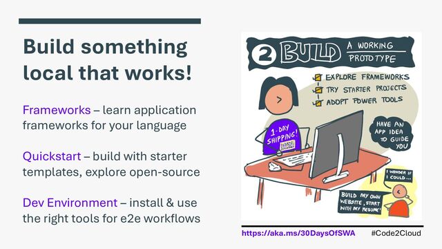 #Code2Cloud
https://aka.ms/30DaysOfSWA
Build something
local that works!
Frameworks – learn application
frameworks for your language
Quickstart – build with starter
templates, explore open-source
Dev Environment – install & use
the right tools for e2e workflows
