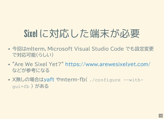 Sixel に対応した端末が必要
今回はmlterm，Microsoft Visual Studio Code でも設定変更
で対応可能(らしい)
"Are We Sixel Yet?"
などが参考になる
X無しの場合は やmterm-fb( ./configure --with-
gui=fb ) がある
https://www.arewesixelyet.com/
yaft
18
