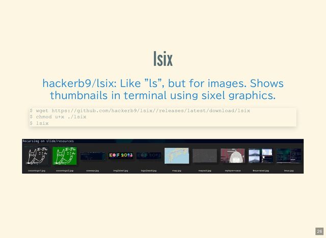 lsix
hackerb9/lsix: Like "ls", but for images. Shows
thumbnails in terminal using sixel graphics.
$ wget https://github.com/hackerb9/lsix//releases/latest/download/lsix
$ chmod u+x ./lsix
$ lsix
26
