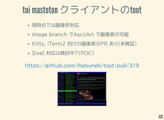 tui mastoton クライアントのtoot
現時点では画像非対応
image branch でAsciiArt で画像表示可能
Kitty, iTerm2 向けの画像表示PR あり(未検証)
Sixel 対応は検討中?(POC)
https://github.com/ihabunek/toot/pull/319
33
