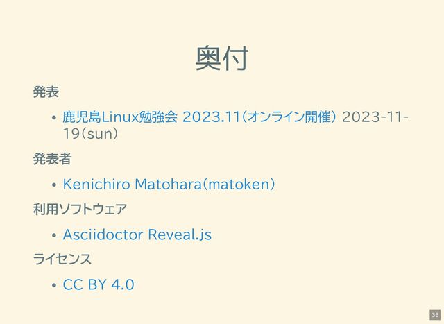 奥付
発表
2023-11-
19(sun)
発表者
利用ソフトウェア
ライセンス
鹿児島Linux勉強会 2023.11(オンライン開催)
Kenichiro Matohara(matoken)
Asciidoctor Reveal.js
CC BY 4.0
36
