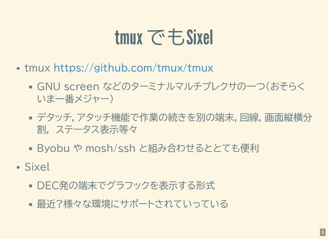 tmux でもSixel
tmux
GNU screen などのターミナルマルチプレクサの一つ(おそらく
いま一番メジャー)
デタッチ，アタッチ機能で作業の続きを別の端末，回線, 画面縦横分
割,　ステータス表示等々
Byobu や mosh/ssh と組み合わせるととても便利
Sixel
DEC発の端末でグラフックを表示する形式
最近?様々な環境にサポートされていっている
https://github.com/tmux/tmux
5
