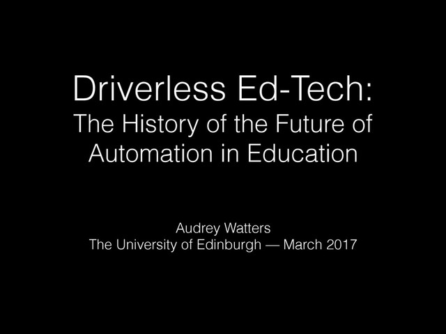 Driverless Ed-Tech:
The History of the Future of
Automation in Education
Audrey Watters
The University of Edinburgh — March 2017
