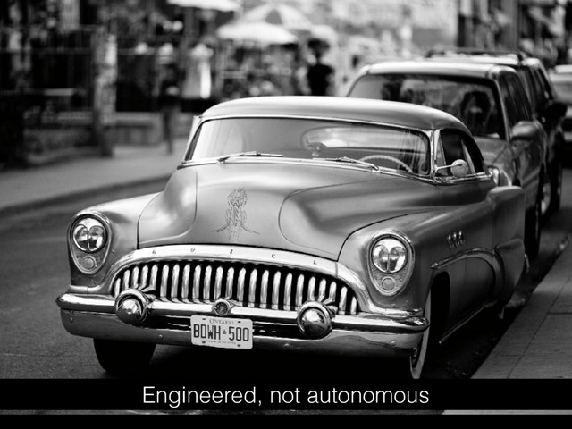 Engineered, not autonomous
