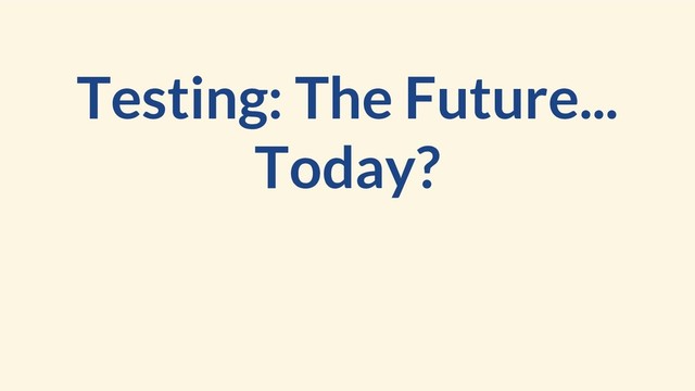 Testing: The Future...
Today?
