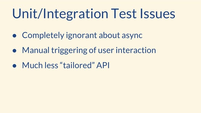 ● Completely ignorant about async
● Manual triggering of user interaction
● Much less “tailored” API
Unit/Integration Test Issues
