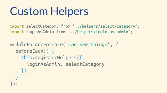 Custom Helpers
import selectCategory from '../helpers/select-category';
import loginAsAdmin from '../helpers/login-as-admin';
moduleForAcceptance('Can see things', {
beforeEach() {
this.registerHelpers({
loginAsAdmin, selectCategory
});
}
});
