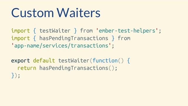 Custom Waiters
import { testWaiter } from 'ember-test-helpers';
import { hasPendingTransactions } from
'app-name/services/transactions';
export default testWaiter(function() {
return hasPendingTransactions();
});
