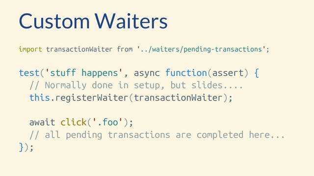 Custom Waiters
import transactionWaiter from '../waiters/pending-transactions';
test('stuff happens', async function(assert) {
// Normally done in setup, but slides....
this.registerWaiter(transactionWaiter);
await click('.foo');
// all pending transactions are completed here...
});
