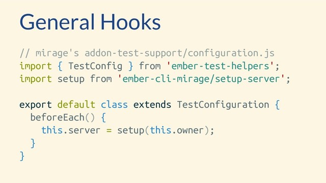 General Hooks
// mirage's addon-test-support/configuration.js
import { TestConfig } from 'ember-test-helpers';
import setup from 'ember-cli-mirage/setup-server';
export default class extends TestConfiguration {
beforeEach() {
this.server = setup(this.owner);
}
}

