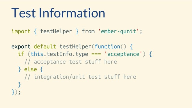 Test Information
import { testHelper } from 'ember-qunit';
export default testHelper(function() {
if (this.testInfo.type === 'acceptance') {
// acceptance test stuff here
} else {
// integration/unit test stuff here
}
});
