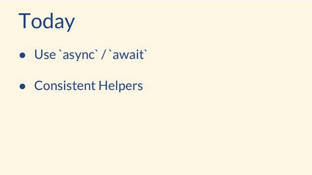 ● Use `async` / `await`
● Consistent Helpers
Today
