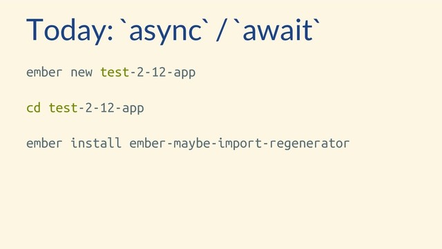 Today: `async` / `await`
ember new test-2-12-app
cd test-2-12-app
ember install ember-maybe-import-regenerator
