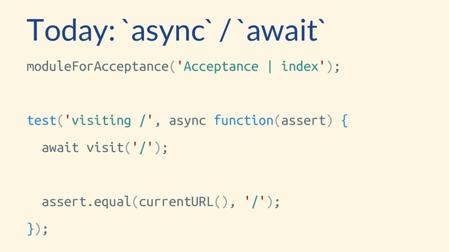 Today: `async` / `await`
moduleForAcceptance('Acceptance | index');
test('visiting /', async function(assert) {
await visit('/');
assert.equal(currentURL(), '/');
});
