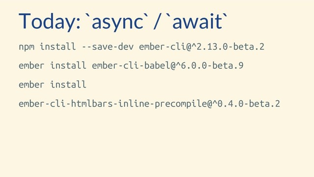 Today: `async` / `await`
npm install --save-dev ember-cli@^2.13.0-beta.2
ember install ember-cli-babel@^6.0.0-beta.9
ember install
ember-cli-htmlbars-inline-precompile@^0.4.0-beta.2

