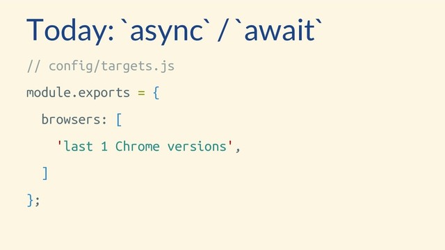 Today: `async` / `await`
// config/targets.js
module.exports = {
browsers: [
'last 1 Chrome versions',
]
};
