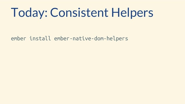 Today: Consistent Helpers
ember install ember-native-dom-helpers
