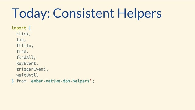 import {
click,
tap,
fillIn,
find,
findAll,
keyEvent,
triggerEvent,
waitUntil
} from 'ember-native-dom-helpers';
Today: Consistent Helpers
