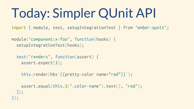Today: Simpler QUnit API
import { module, test, setupIntegrationTest } from 'ember-qunit';
module('component:x-foo', function(hooks) {
setupIntegrationTest(hooks);
test('renders', function(assert) {
assert.expect(1);
this.render(hbs`{{pretty-color name="red"}}`);
assert.equal(this.$('.color-name').text(), 'red');
});
});
