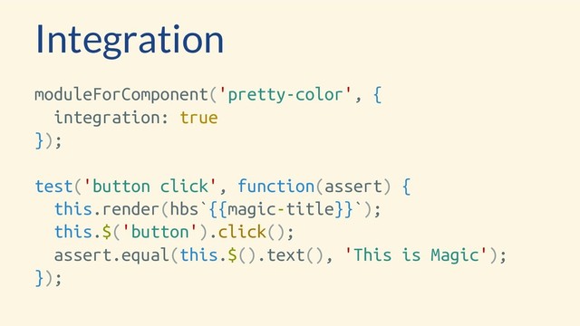 Integration
moduleForComponent('pretty-color', {
integration: true
});
test('button click', function(assert) {
this.render(hbs`{{magic-title}}`);
this.$('button').click();
assert.equal(this.$().text(), 'This is Magic');
});
