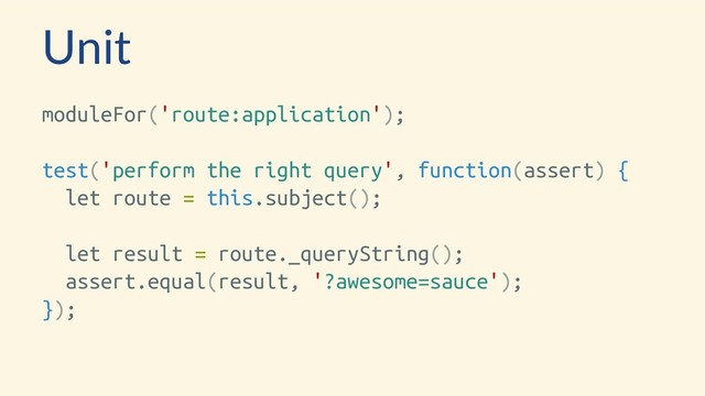 Unit
moduleFor('route:application');
test('perform the right query', function(assert) {
let route = this.subject();
let result = route._queryString();
assert.equal(result, '?awesome=sauce');
});
