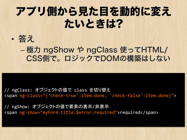 ΞϓϦଆ͔Βݟͨ໨Λಈతʹม͑
͍ͨͱ͖͸ 
•  ౴͑
– ۃྗOH4IPX΍OH$MBTT࢖ͬͯ)5.-
$44ଆͰɻϩδοΫͰ%0.ͷߏங͸͠ͳ͍
//	  ngClass:	  オブジェクトの値で	  class	  を切り替え	  
<span>	  
	  
//	  ngShow:	  オブジェクトの値で要素の表示/非表示	  
<span>required</span>	  	  
</span>