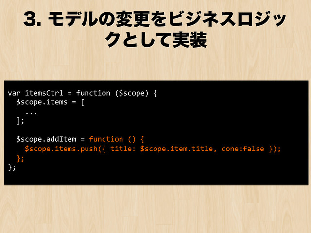 ϞσϧͷมߋΛϏδωεϩδο
Ϋͱ࣮ͯ͠૷
var	  itemsCtrl	  =	  function	  ($scope)	  {	  
	  	  $scope.items	  =	  [	  
	  	  	  	  ...	  
	  	  ];	  
	  
	  	  $scope.addItem	  =	  function	  ()	  {	  
	  	  	  	  $scope.items.push({	  title:	  $scope.item.title,	  done:false	  });	  
	  	  };	  
};	  
	  

