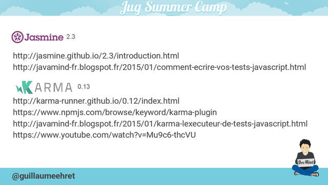 @guillaumeehret
http://jasmine.github.io/2.3/introduction.html
http://javamind-fr.blogspot.fr/2015/01/comment-ecrire-vos-tests-javascript.html
http://karma-runner.github.io/0.12/index.html
https://www.npmjs.com/browse/keyword/karma-plugin
http://javamind-fr.blogspot.fr/2015/01/karma-lexecuteur-de-tests-javascript.html
https://www.youtube.com/watch?v=Mu9c6-thcVU
2.3
0.13

