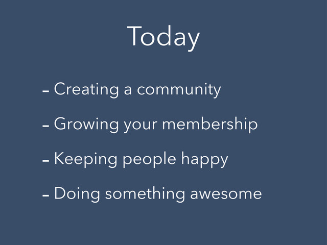 Today
-Creating a community
-Growing your membership
-Keeping people happy
-Doing something awesome
