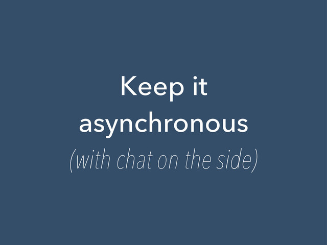 Keep it
asynchronous
(with chat on the side)
