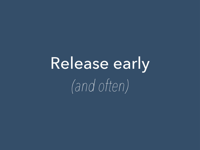 Release early
(and often)
