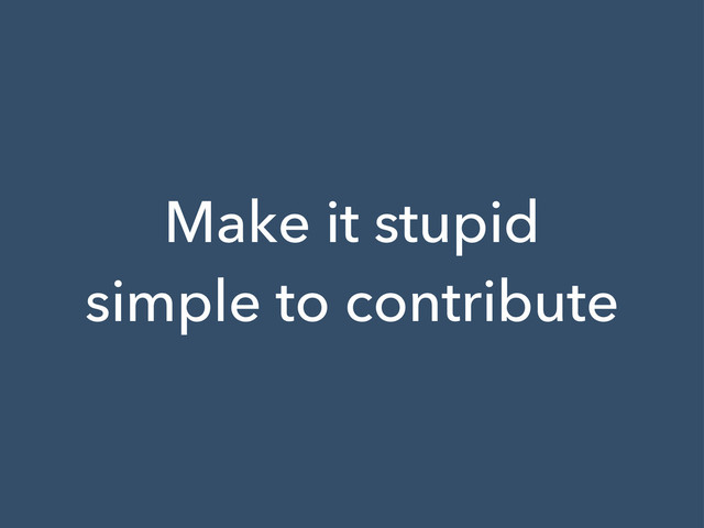 Make it stupid
simple to contribute
