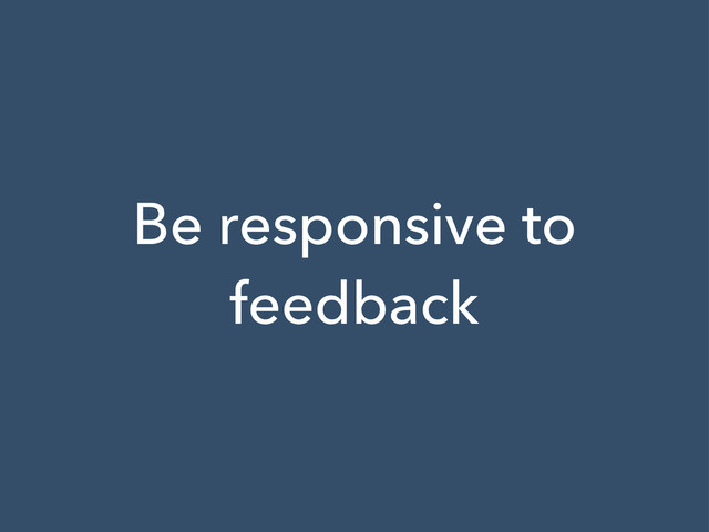 Be responsive to
feedback
