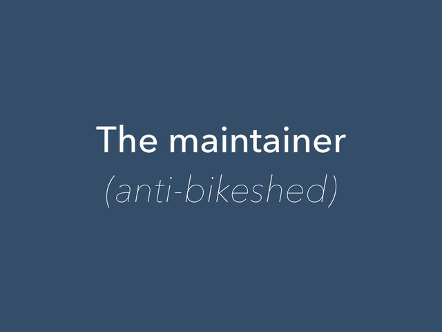 The maintainer
(anti-bikeshed)
