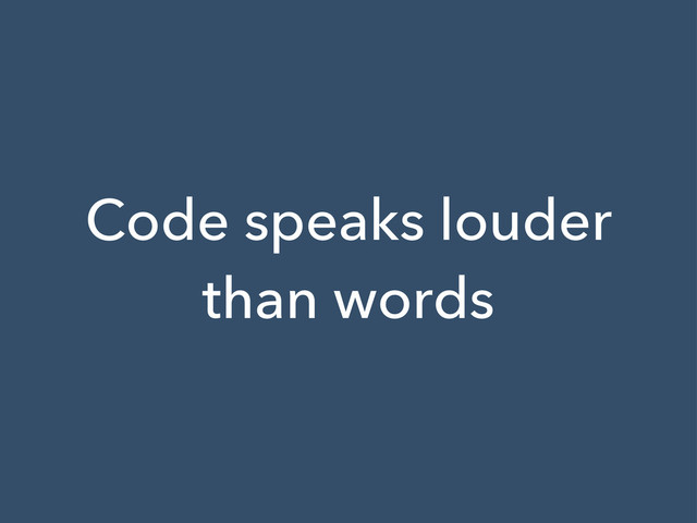 Code speaks louder
than words

