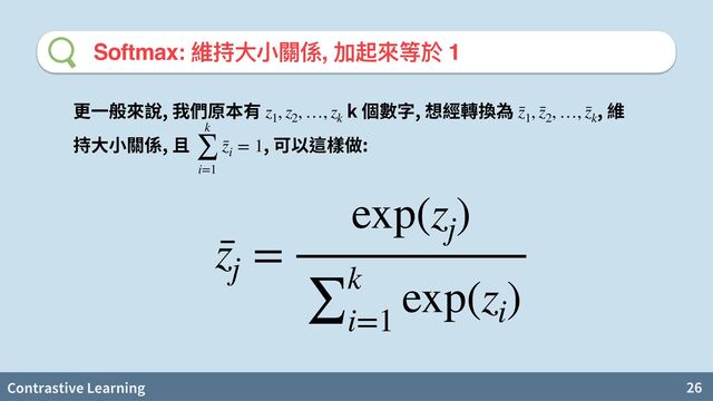 Contrastive Learning 26
Softmax: 維持⼤⼩關係, 加起來等於 1
, k , ,
, , 維 :
z1
, z2
, …, zk
¯
z1
, ¯
z2
, …, ¯
zk
k
∑
i=1
¯
zi
= 1
¯
zj
=
exp(zj
)
∑k
i=1
exp(zi
)
