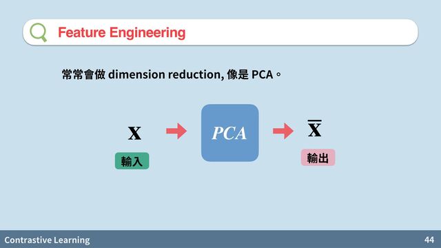 Contrastive Learning 44
Feature Engineering
PCA
x x
dimension reduction, PCA

