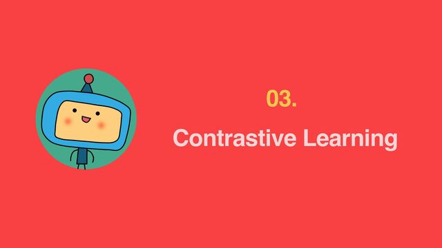 Contrastive Learning
03.
