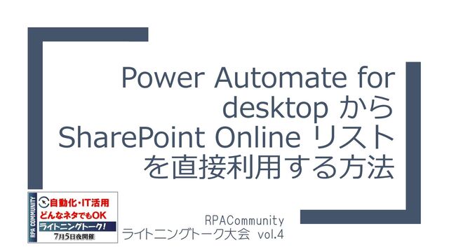 Power Automate for
desktop から
SharePoint Online リスト
を直接利用する方法
RPACommunity
ライトニングトーク大会 vol.4
