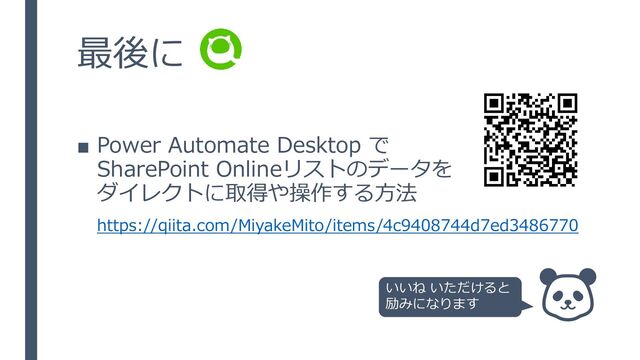 最後に
■ Power Automate Desktop で
SharePoint Onlineリストのデータを
ダイレクトに取得や操作する方法
https://qiita.com/MiyakeMito/items/4c9408744d7ed3486770
いいね いただけると
励みになります
