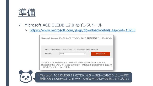 準備
✓ Microsoft.ACE.OLEDB.12.0 をインストール
➢ https://www.microsoft.com/ja-jp/download/details.aspx?id=13255
「Microsoft.ACE.OLEDB.12.0プロバイダーはローカルコンピュータに
登録されていません」のメッセージが表示されたら実施してください
