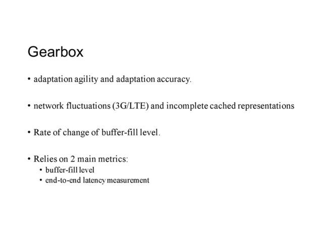 Gearbox
• adaptation agility and adaptation accuracy.
• network fluctuations (3G/LTE) and incomplete cached representations
• Rate of change of buffer-fill level.
• Relies on 2 main metrics:
• buffer-fill level
• end-to-end latency measurement
