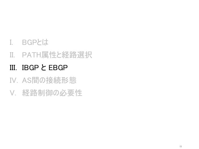 I. BGPとは
II. PATH属性と経路選択
III. IBGP と EBGP
IV. AS間の接続形態
V. 経路制御の必要性
19
