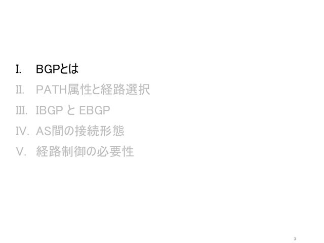 I. BGPとは
II. PATH属性と経路選択
III. IBGP と EBGP
IV. AS間の接続形態
V. 経路制御の必要性
3
