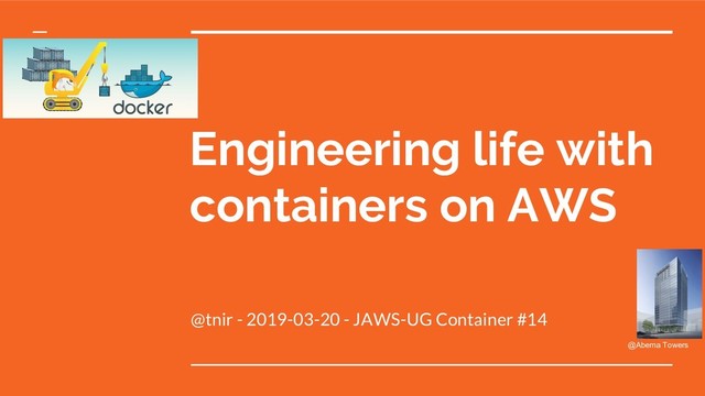 Engineering life with
containers on AWS
@tnir - 2019-03-20 - JAWS-UG Container #14
@Abema Towers

